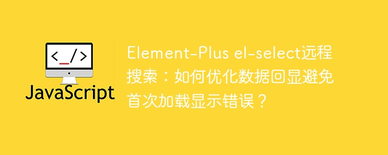 element-plus el-select远程搜索:如何优化数据回显避免首次加载显示错误?