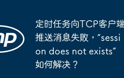 定时任务向TCP客户端推送消息失败，“session does not exists”如何解决？