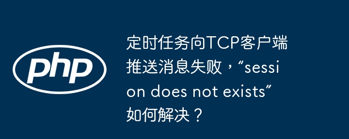 定时任务向tcp客户端推送消息失败,“session does not exists”如何解决?
