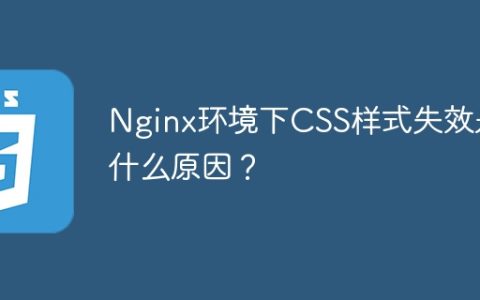 Nginx环境下CSS样式失效是什么原因？