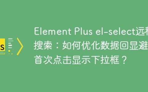 Element Plus el-select远程搜索：如何优化数据回显避免首次点击显示下拉框？