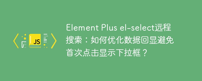 element plus el-select远程搜索:如何优化数据回显避免首次点击显示下拉框?
