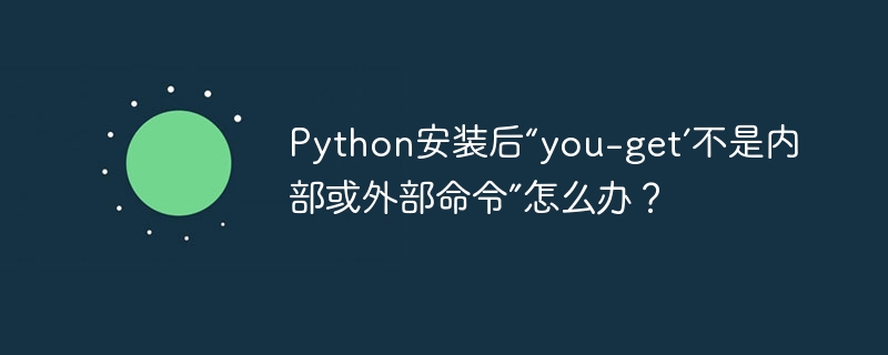 python安装后“you-get’不是内部或外部命令”怎么办?