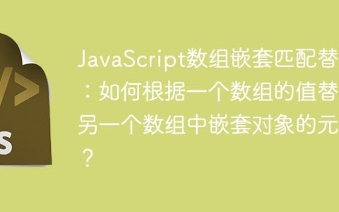 JavaScript数组嵌套匹配替换：如何根据一个数组的值替换另一个数组中嵌套对象的元素？
