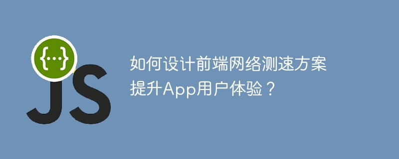 如何设计前端网络测速方案提升app用户体验?