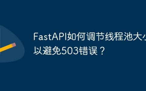 FastAPI如何调节线程池大小以避免503错误？