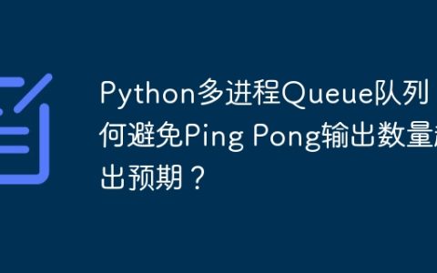 Python多进程Queue队列：如何避免Ping Pong输出数量超出预期？