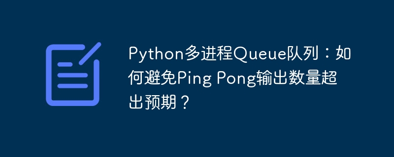 python多进程queue队列:如何避免ping pong输出数量超出预期?