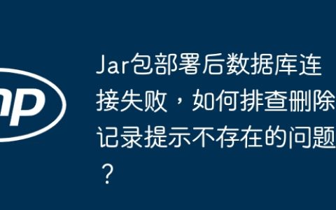 Jar包部署后数据库连接失败，如何排查删除记录提示不存在的问题？