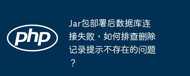 jar包部署后数据库连接失败,如何排查删除记录提示不存在的问题?