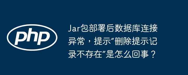 jar包部署后数据库连接异常,提示“删除提示记录不存在”是怎么回事?