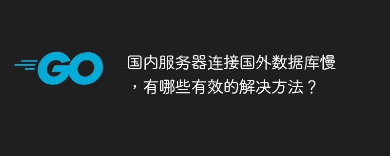 国内服务器连接国外数据库慢,有哪些有效的解决方法?