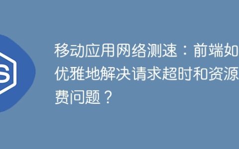 移动应用网络测速：前端如何优雅地解决请求超时和资源浪费问题？