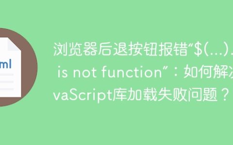 浏览器后退按钮报错“$(…).xxx is not function”：如何解决JavaScript库加载失败问题？