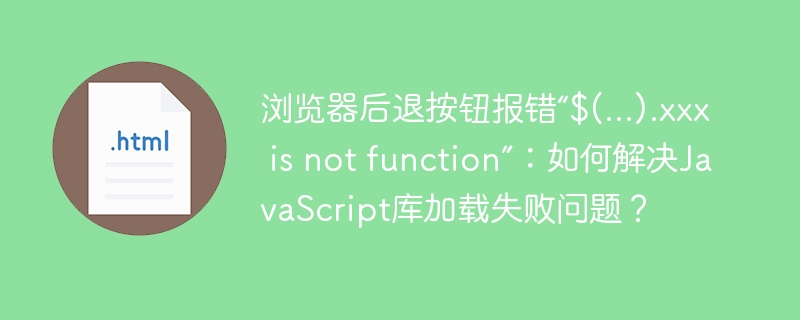浏览器后退按钮报错“$(...).xxx is not function”:如何解决JavaScript库加载失败问题?