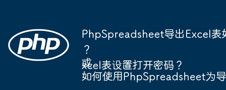 PhpSpreadsheet导出Excel表如何设置密码?或如何使用PhpSpreadsheet为导出的Excel表设置打开密码?