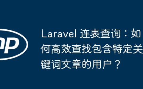 Laravel 连表查询：如何高效查找包含特定关键词文章的用户？
