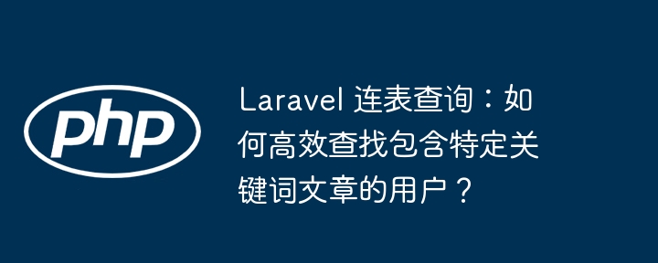 laravel 连表查询：如何高效查找包含特定关键词文章的用户？