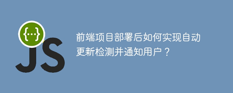 前端项目部署后如何实现自动更新检测并通知用户?