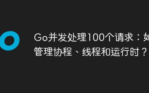 Go并发处理100个请求：如何管理协程、线程和运行时？