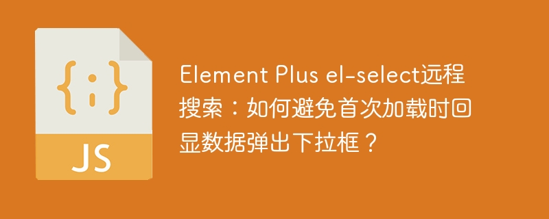 element plus el-select远程搜索:如何避免首次加载时回显数据弹出下拉框?