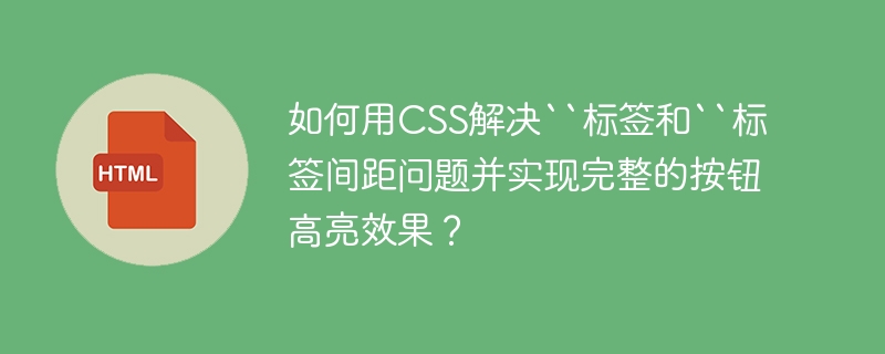 如何用CSS解决“标签和“标签间距问题并实现完整的按钮高亮效果?