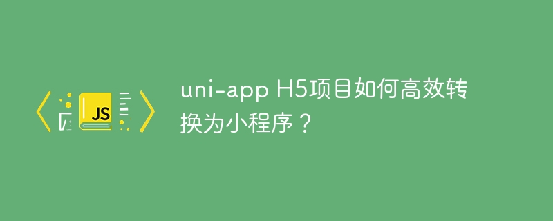 uni-app h5项目如何高效转换为小程序?