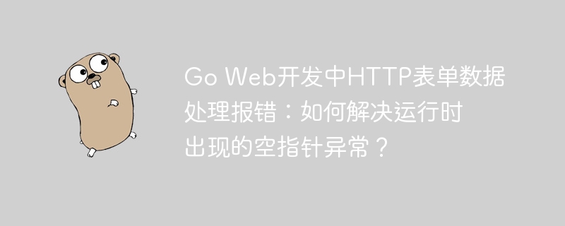 Go Web开发中HTTP表单数据处理报错:如何解决运行时出现的空指针异常?