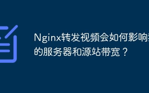 Nginx转发视频会如何影响我的服务器和源站带宽？