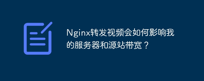 nginx转发视频会如何影响我的服务器和源站带宽?