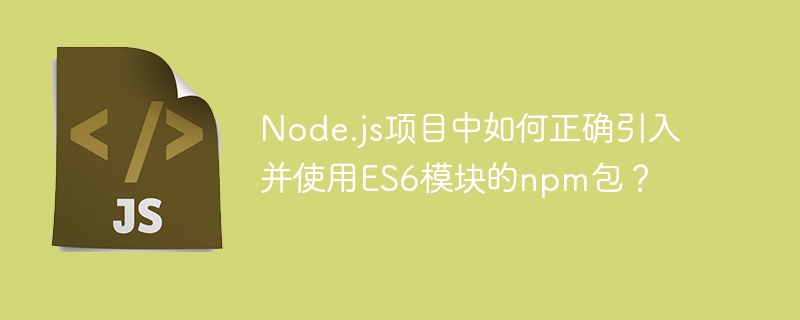 node.js项目中如何正确引入并使用es6模块的npm包?