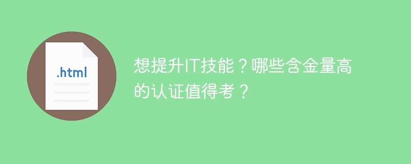 想提升IT技能?哪些含金量高的认证值得考?