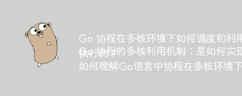 Go 协程在多核环境下如何调度和利用CPU?Go 协程的多核利用机制:是如何实现并行执行的?如何理解Go语言中协程在多核环境下的运行机制?