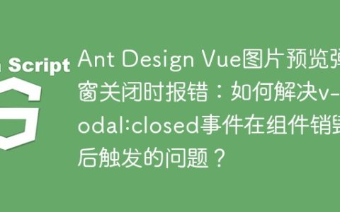 Ant Design Vue图片预览弹窗关闭时报错：如何解决v-modal:closed事件在组件销毁后触发的问题？