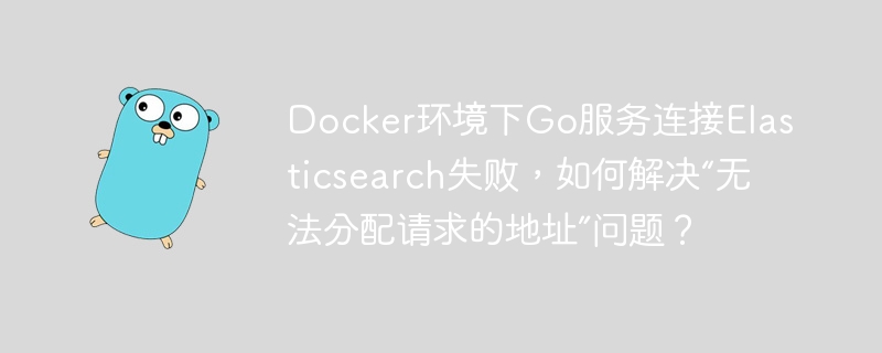 docker环境下go服务连接elasticsearch失败,如何解决“无法分配请求的地址”问题?