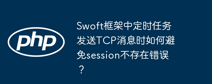 swoft框架中定时任务发送tcp消息时如何避免session不存在错误?