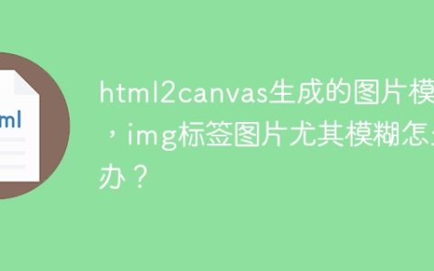 html2canvas生成的图片模糊，img标签图片尤其模糊怎么办？
