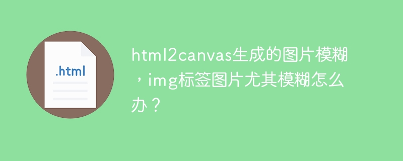 html2canvas生成的图片模糊，img标签图片尤其模糊怎么办？