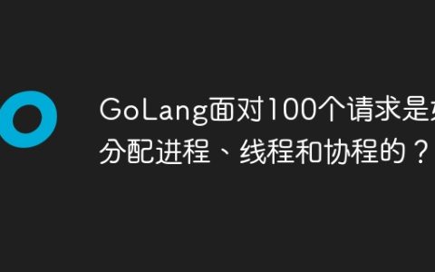 GoLang面对100个请求是如何分配进程、线程和协程的？
