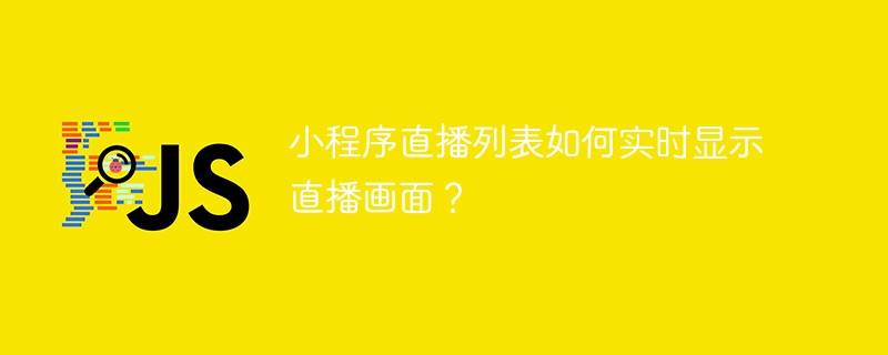 小程序直播列表如何实时显示直播画面?