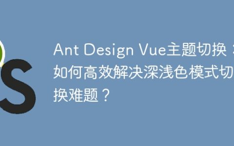 Ant Design Vue主题切换：如何高效解决深浅色模式切换难题？