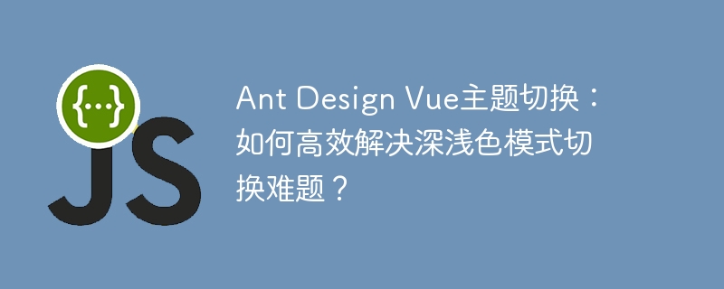 ant design vue主题切换:如何高效解决深浅色模式切换难题?