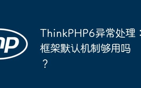 ThinkPHP6异常处理：框架默认机制够用吗？