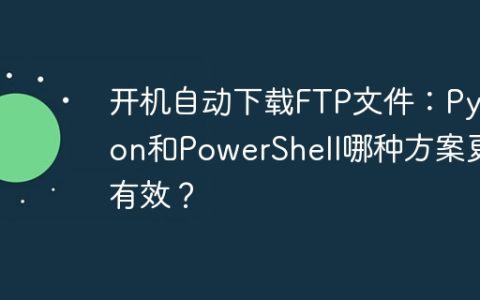 开机自动下载FTP文件：Python和PowerShell哪种方案更有效？