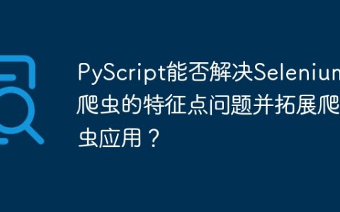 PyScript能否解决Selenium爬虫的特征点问题并拓展爬虫应用？