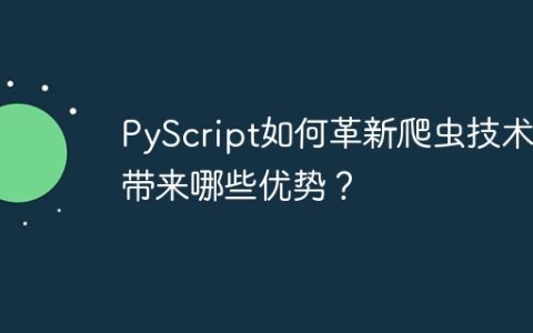 PyScript如何革新爬虫技术并带来哪些优势？