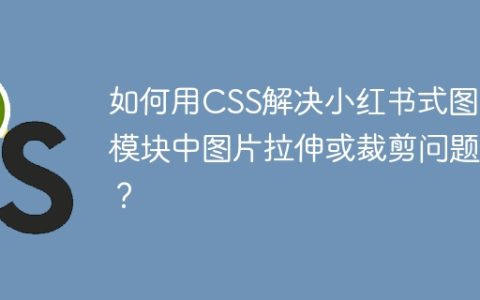 如何用CSS解决小红书式图片模块中图片拉伸或裁剪问题？
