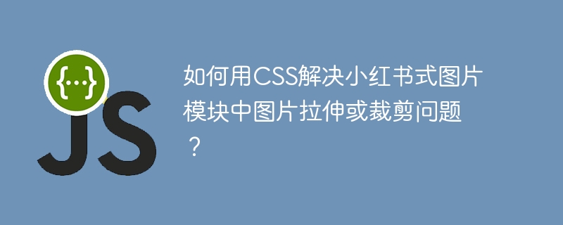 如何用css解决小红书式图片模块中图片拉伸或裁剪问题?