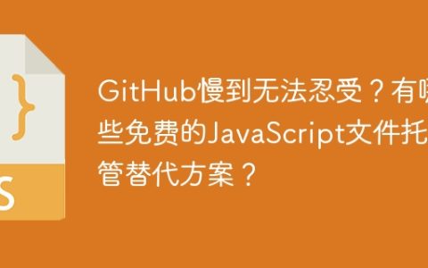 GitHub慢到无法忍受？有哪些免费的JavaScript文件托管替代方案？