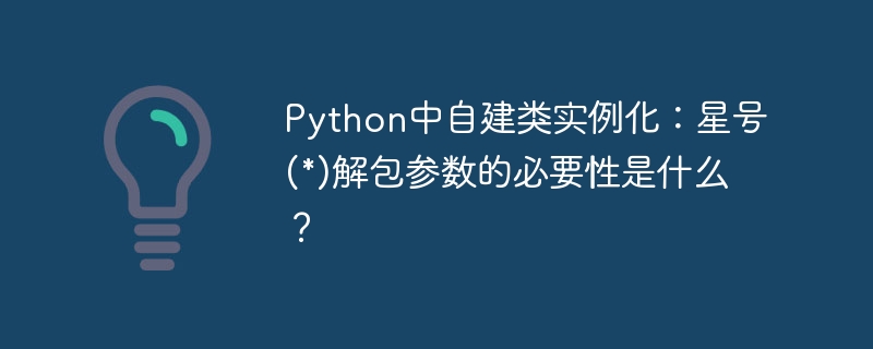 python中自建类实例化:星号(*)解包参数的必要性是什么?